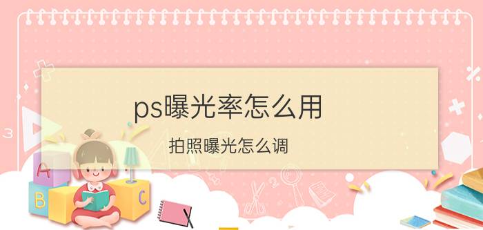 ps曝光率怎么用 拍照曝光怎么调？